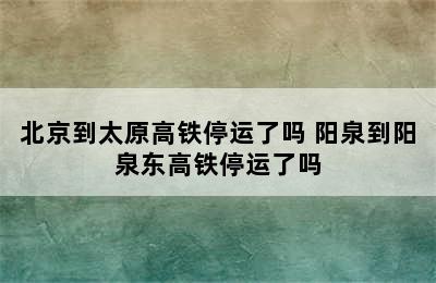 北京到太原高铁停运了吗 阳泉到阳泉东高铁停运了吗